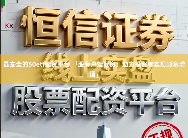 最安全的50etf配资平台 「股客户端配资：助力投资者实现财富增值」