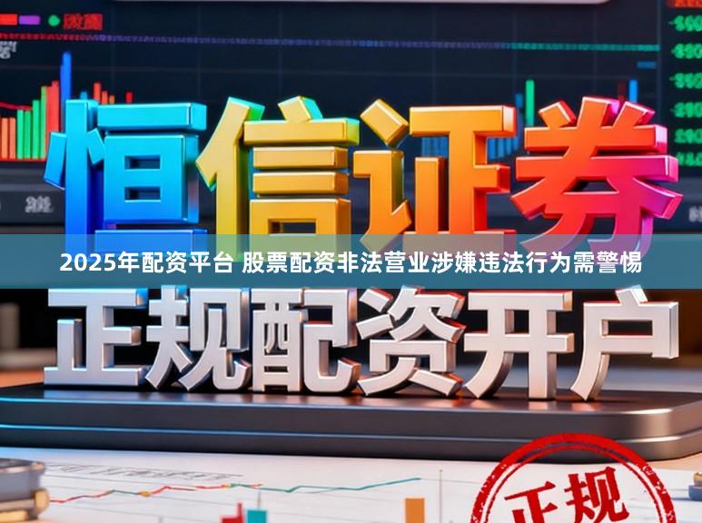 2025年配资平台 股票配资非法营业涉嫌违法行为需警惕