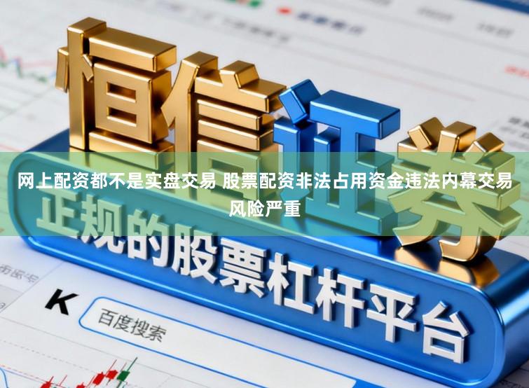 网上配资都不是实盘交易 股票配资非法占用资金违法内幕交易风险严重
