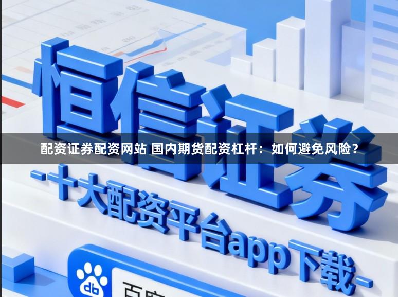 配资证券配资网站 国内期货配资杠杆：如何避免风险？