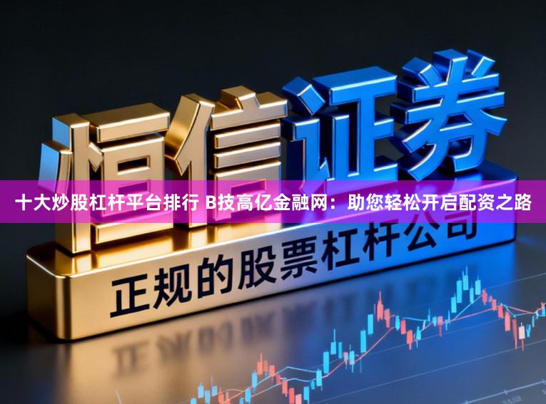 十大炒股杠杆平台排行 B技高亿金融网：助您轻松开启配资之路