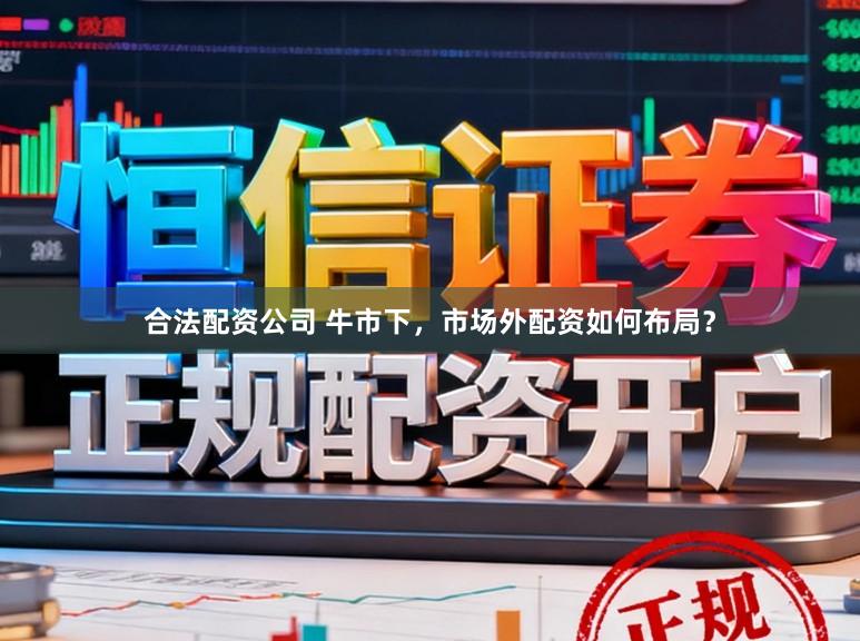 合法配资公司 牛市下，市场外配资如何布局？