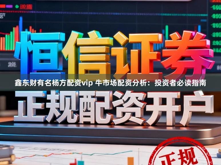 鑫东财有名杨方配资vip 牛市场配资分析：投资者必读指南