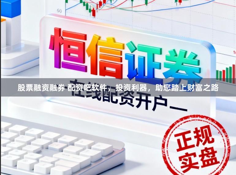 股票融资融券 配资吧软件，投资利器，助您踏上财富之路