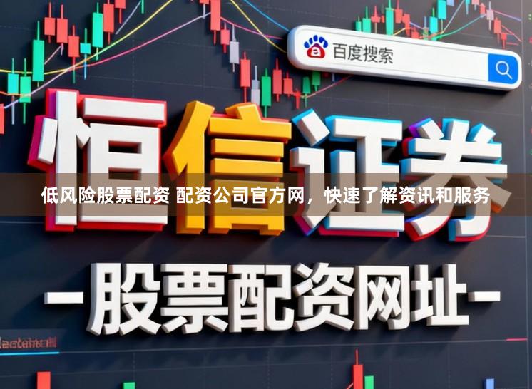 低风险股票配资 配资公司官方网，快速了解资讯和服务