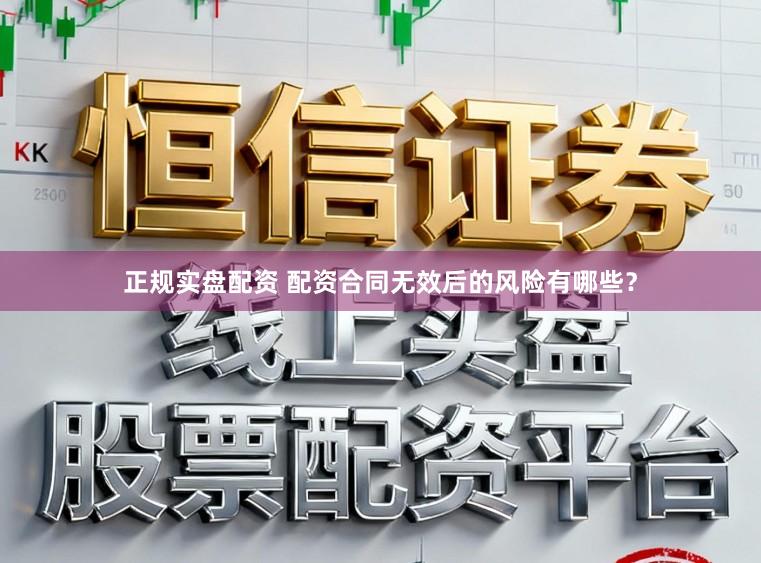 正规实盘配资 配资合同无效后的风险有哪些?