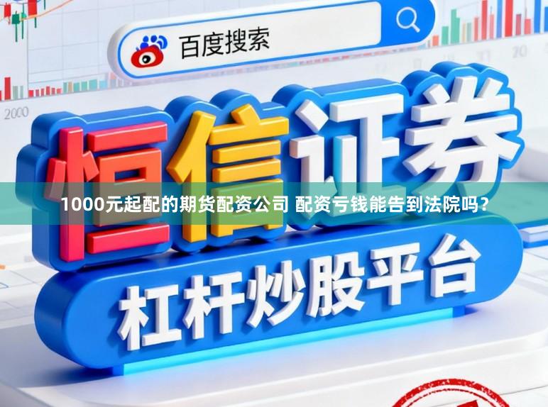 1000元起配的期货配资公司 配资亏钱能告到法院吗？