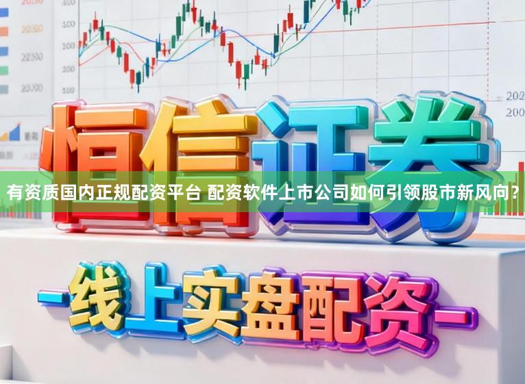 有资质国内正规配资平台 配资软件上市公司如何引领股市新风向？