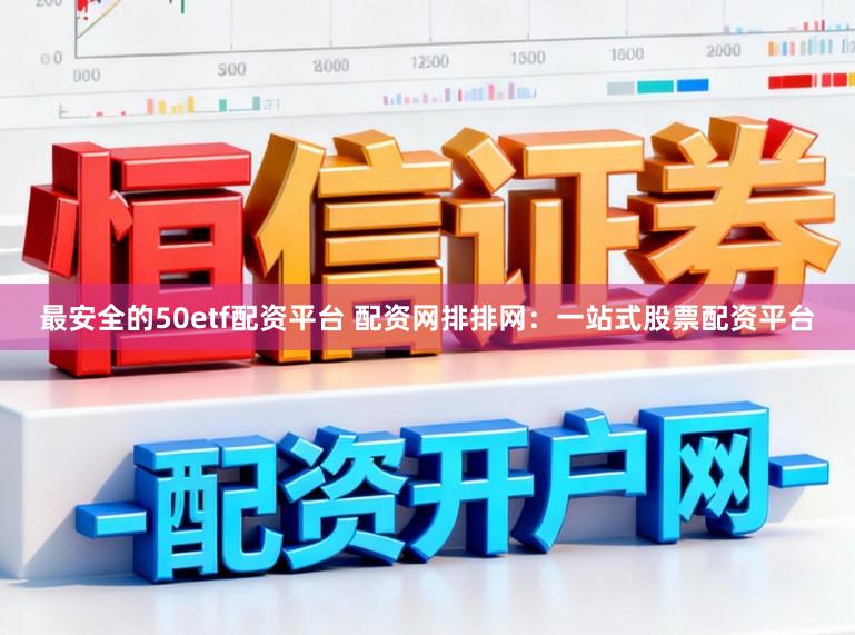 最安全的50etf配资平台 配资网排排网：一站式股票配资平台