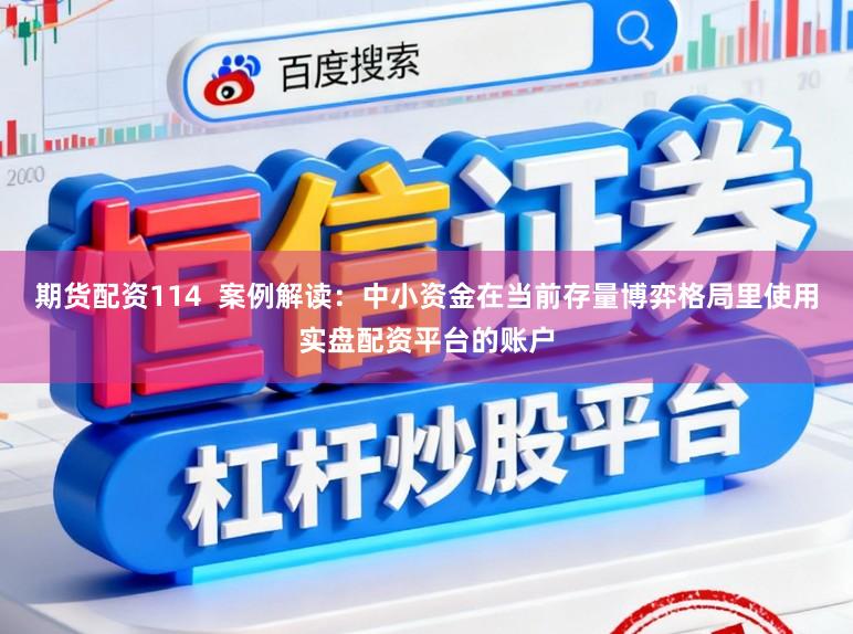 期货配资114  案例解读：中小资金在当前存量博弈格局里使用实盘配资平台的账户