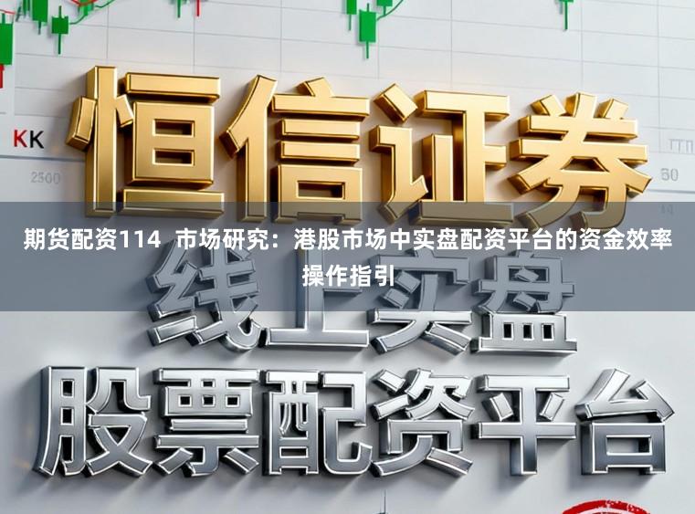 期货配资114  市场研究：港股市场中实盘配资平台的资金效率操作指引