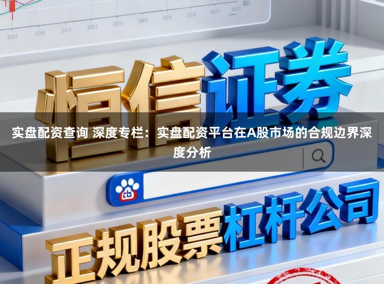实盘配资查询 深度专栏：实盘配资平台在A股市场的合规边界深度分析