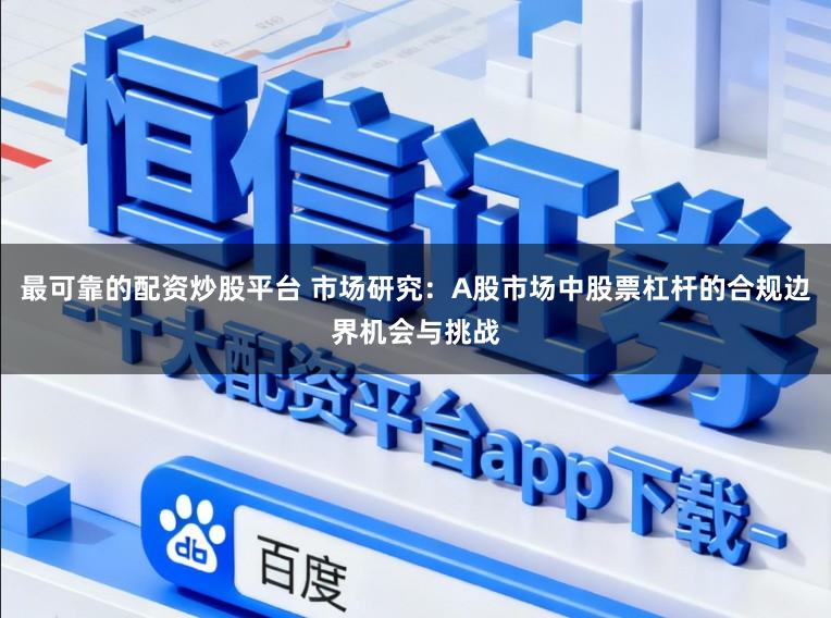 最可靠的配资炒股平台 市场研究：A股市场中股票杠杆的合规边界机会与挑战
