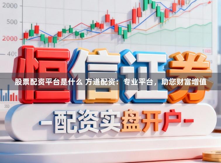 股票配资平台是什么 方道配资：专业平台，助您财富增值