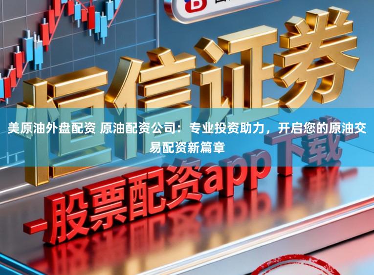 美原油外盘配资 原油配资公司：专业投资助力，开启您的原油交易配资新篇章