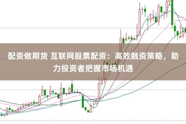 配资做期货 互联网股票配资：高效融资策略，助力投资者把握市场机遇