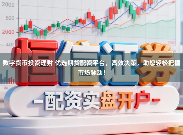 数字货币投资理财 优选期货配资平台，高效决策，助您轻松把握市场脉动！