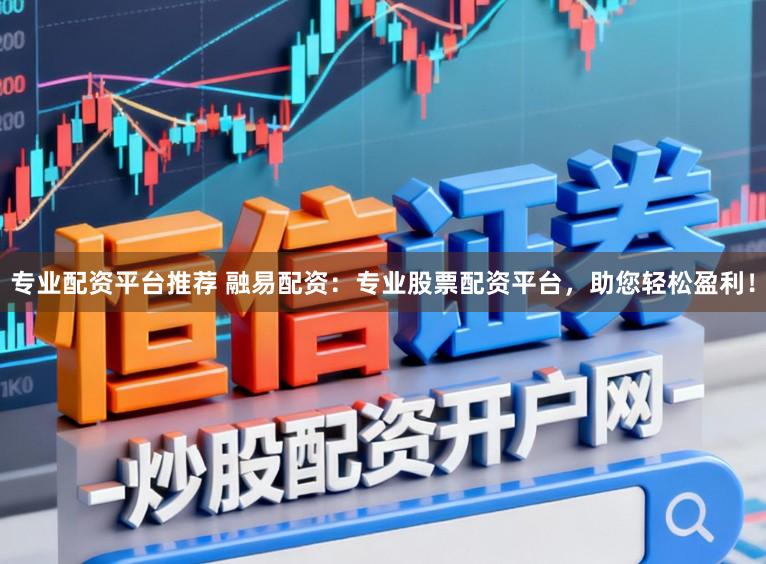 专业配资平台推荐 融易配资：专业股票配资平台，助您轻松盈利！