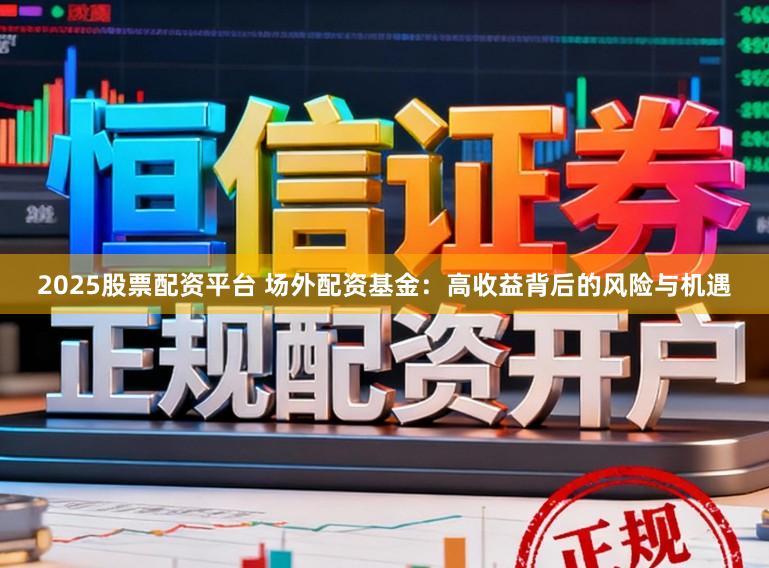2025股票配资平台 场外配资基金：高收益背后的风险与机遇