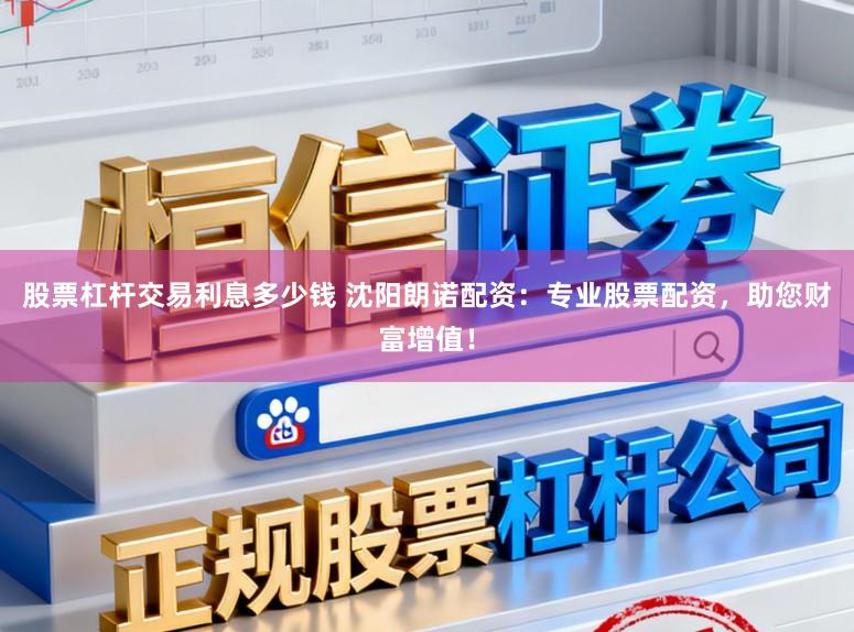 股票杠杆交易利息多少钱 沈阳朗诺配资：专业股票配资，助您财富增值！