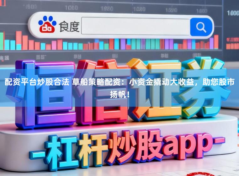配资平台炒股合法 草船策略配资：小资金撬动大收益，助您股市扬帆！