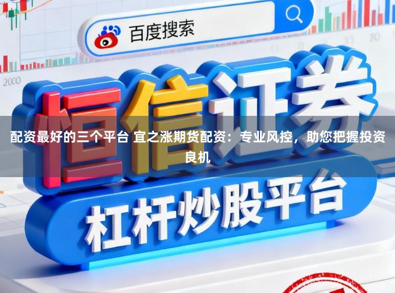 配资最好的三个平台 宜之涨期货配资：专业风控，助您把握投资良机