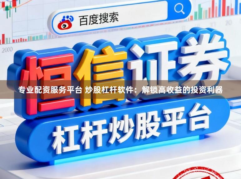 专业配资服务平台 炒股杠杆软件：解锁高收益的投资利器