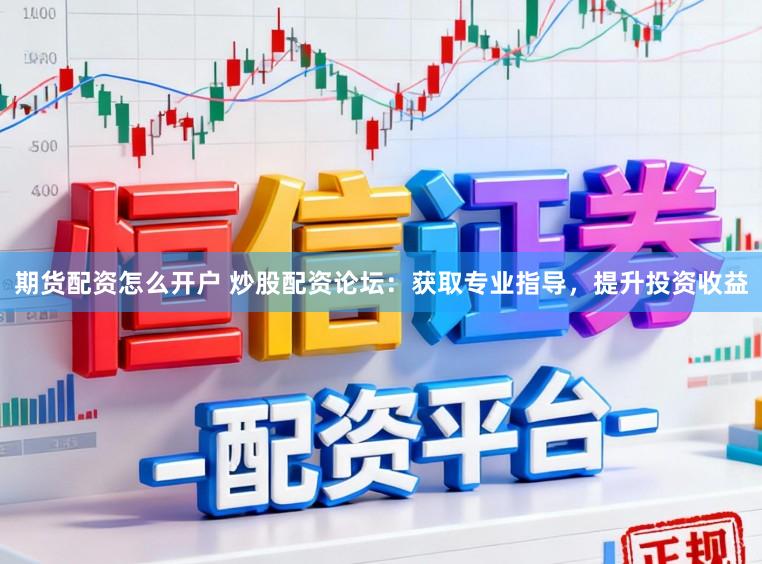 期货配资怎么开户 炒股配资论坛：获取专业指导，提升投资收益